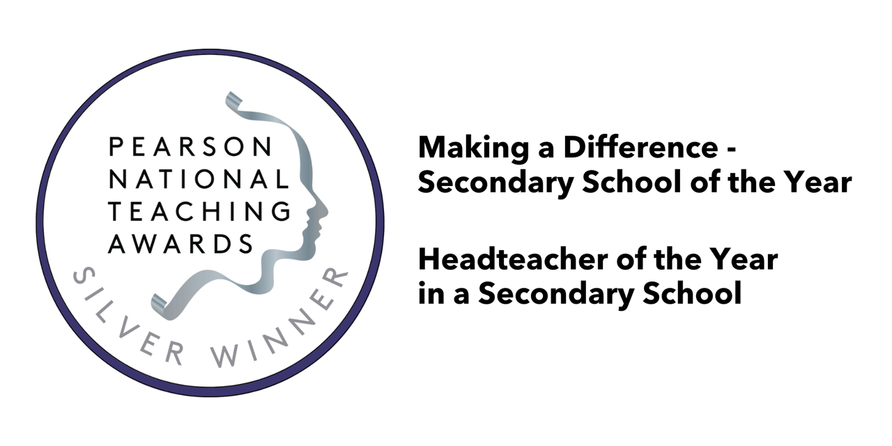 Pearson National Teacher Awards Silver Winner. Making a difference - Secondary school of the year. Headteacher of the year in a secondary school.